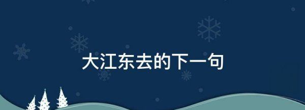 大江东去下一句,大江东去的下一句图1