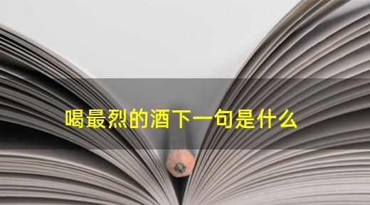 喝最烈的酒下一句,喝最烈的酒下一句段子怎么说图4